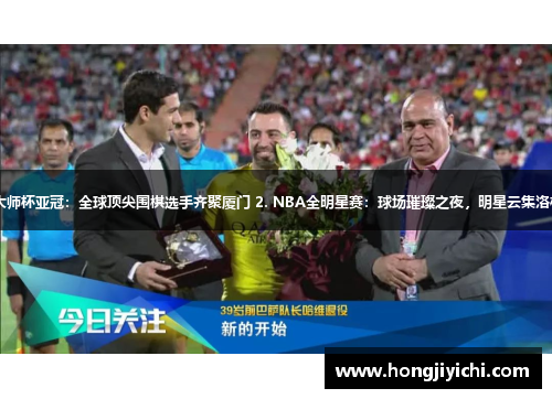 1. 大师杯亚冠：全球顶尖围棋选手齐聚厦门 2. NBA全明星赛：球场璀璨之夜，明星云集洛杉矶