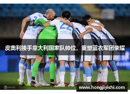 皮奥利接手意大利国家队帅位，重塑蓝衣军团荣耀
