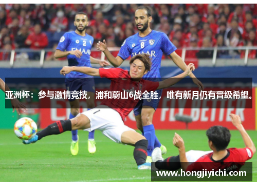 亚洲杯：参与激情竞技，浦和蔚山6战全胜，唯有新月仍有晋级希望。